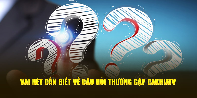 Vài nét cần biết về câu hỏi thường gặp cakhiatv